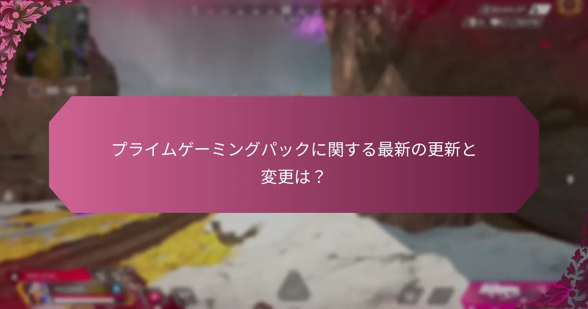 プライムゲーミングパックに関する最新の更新と変更は？